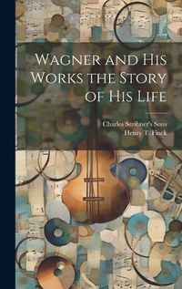 Cover image for Wagner and his Works the Story of his Life