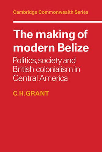 Cover image for The Making of Modern Belize: Politics, Society and British Colonialism in Central America