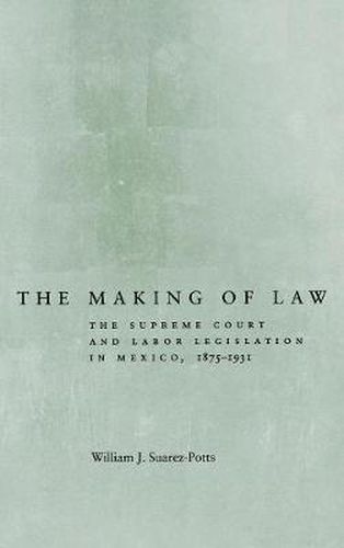 Cover image for The Making of Law: The Supreme Court and Labor Legislation in Mexico, 1875-1931