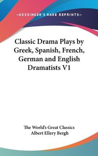 Cover image for Classic Drama Plays by Greek, Spanish, French, German and English Dramatists V1