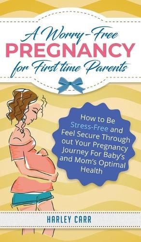 Cover image for A Worry-Free Pregnancy For First Time Parents: How to Be Stress-Free and Feel Secure Throughout Your Pregnancy Journey for Baby's and Mom's Optimal Health