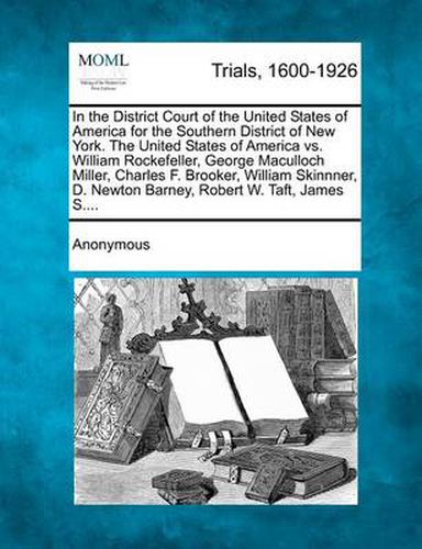 Cover image for In the District Court of the United States of America for the Southern District of New York. the United States of America vs. William Rockefeller, Geo