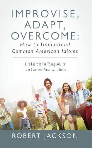 Cover image for Improvise, Adapt, Overcome: How to Understand Common American Idioms: Life Lessons for Young Adults from Common American Idioms