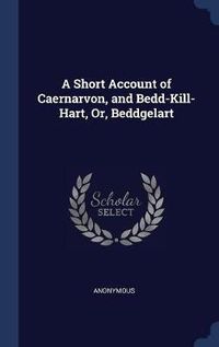 Cover image for A Short Account of Caernarvon, and Bedd-Kill-Hart, Or, Beddgelart