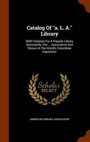 Catalog of A. L. A. Library: 5000 Volumes for a Popular Library Selected by the ... Association and Shown at the World's Columbian Exposition