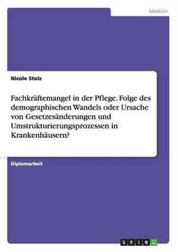 Cover image for Fachkraftemangel in Der Pflege. Folge Des Demographischen Wandels Oder Ursache Von Gesetzesanderungen Und Umstrukturierungsprozessen in Krankenhausern?