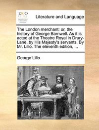 Cover image for The London Merchant: Or, the History of George Barnwell. as It Is Acted at the Theatre Royal in Drury-Lane, by His Majesty's Servants. by Mr. Lillo. the Eleventh Edition, ...