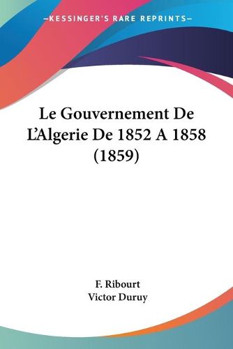 Cover image for Le Gouvernement de L'Algerie de 1852 a 1858 (1859)