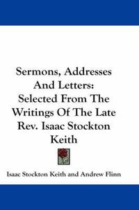 Cover image for Sermons, Addresses and Letters: Selected from the Writings of the Late REV. Isaac Stockton Keith