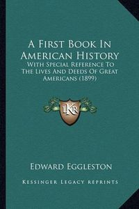 Cover image for A First Book in American History: With Special Reference to the Lives and Deeds of Great Americans (1899)