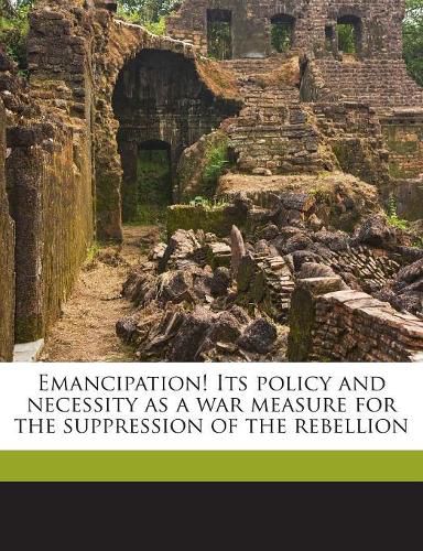 Cover image for Emancipation! Its Policy and Necessity as a War Measure for the Suppression of the Rebellion