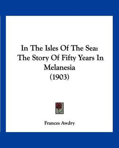 Cover image for In the Isles of the Sea: The Story of Fifty Years in Melanesia (1903)