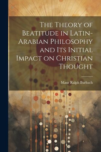 Cover image for The Theory of Beatitude in Latin-Arabian Philosophy and its Initial Impact on Christian Thought