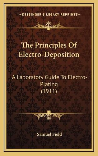 Cover image for The Principles of Electro-Deposition: A Laboratory Guide to Electro-Plating (1911)