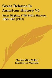 Cover image for Great Debates in American History V5: State Rights, 1798-1861; Slavery, 1858-1861 (1913)