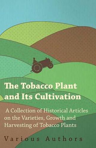 Cover image for The Tobacco Plant and Its Cultivation - A Collection of Historical Articles on the Varieties, Growth and Harvesting of Tobacco Plants