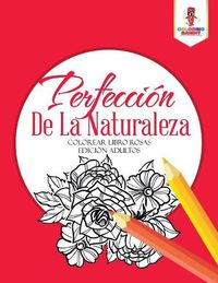 Cover image for Perfeccion De La Naturaleza: Colorear Libro Rosas Edicion Adultos