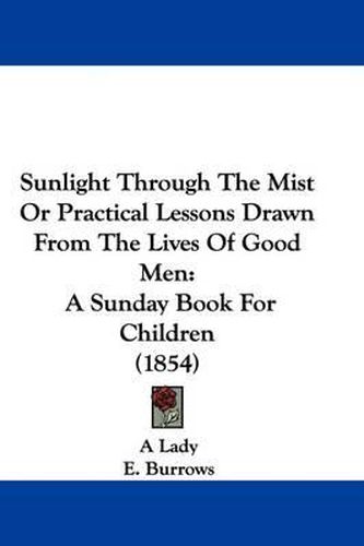 Cover image for Sunlight Through the Mist or Practical Lessons Drawn from the Lives of Good Men: A Sunday Book for Children (1854)