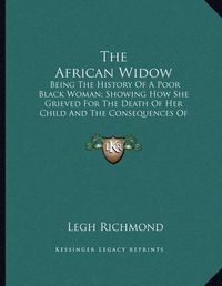 Cover image for The African Widow: Being the History of a Poor Black Woman; Showing How She Grieved for the Death of Her Child and the Consequences of Her Doing So