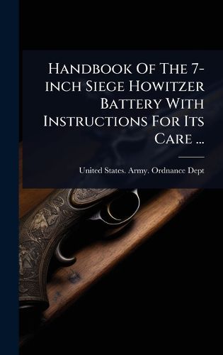 Cover image for Handbook Of The 7-inch Siege Howitzer Battery With Instructions For Its Care ...