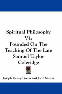 Cover image for Spiritual Philosophy V1: Founded on the Teaching of the Late Samuel Taylor Coleridge