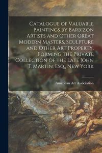 Cover image for Catalogue of Valuable Paintings by Barbizon Artists and Other Great Modern Masters, Sculpture and Other Art Property, Forming the Private Collection of the Late John T. Martin, Esq., New York