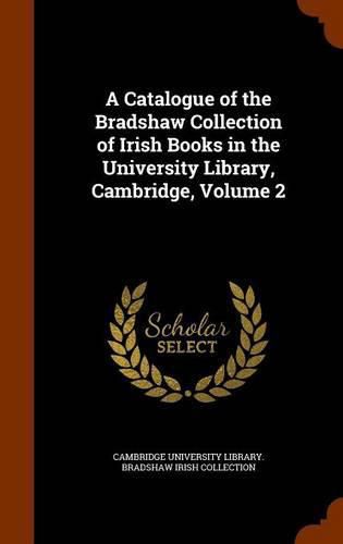 A Catalogue of the Bradshaw Collection of Irish Books in the University Library, Cambridge, Volume 2