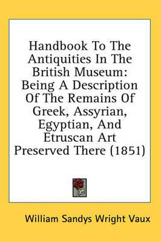 Cover image for Handbook to the Antiquities in the British Museum: Being a Description of the Remains of Greek, Assyrian, Egyptian, and Etruscan Art Preserved There (1851)