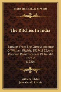 Cover image for The Ritchies in India: Extracts from the Correspondence of William Ritchie, 1817-1862, and Personal Reminiscences of Gerald Ritchie (1920)