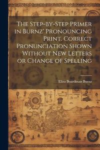 Cover image for The Step-by-step Primer in Burnz' Pronouncing Print. Correct Pronunciation Shown Without new Letters or Change of Spelling