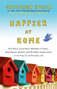 Cover image for Happier at Home: Kiss More, Jump More, Abandon a Project, Read Samuel Johnson, and My Other Experiments in the Practice of Everyday Life