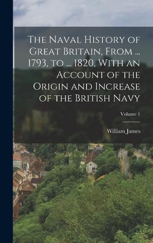 Cover image for The Naval History of Great Britain, From ... 1793, to ... 1820, With an Account of the Origin and Increase of the British Navy; Volume 1