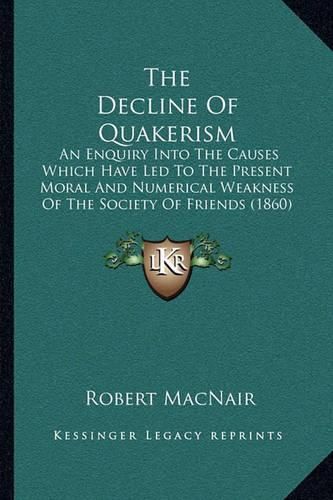 Cover image for The Decline of Quakerism: An Enquiry Into the Causes Which Have Led to the Present Moral and Numerical Weakness of the Society of Friends (1860)