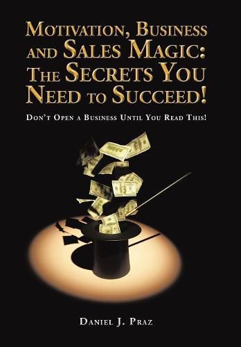 Cover image for Motivation, Business and Sales Magic: The Secrets You Need to Succeed!: Don't Open a Business Until You Read This!