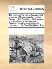 Cover image for The History of the Twelve Caesars, First Emperors of Rome: Namely, I. Julius C]sar. ... XII. Domitian ... with a Poem, and the Picture of Every Emperor. Collected from the Most Authentick Historians, ... by Edwad [Sic] Leigh, Esq.