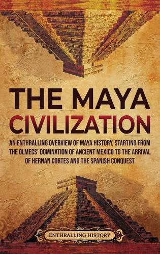 Cover image for The Maya Civilization: An Enthralling Overview of Maya History, Starting from the Olmecs' Domination of Ancient Mexico to the Arrival of Hernan Cortes and the Spanish Conquest