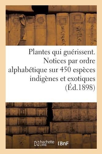 Les Plantes Qui Guerissent, d'Apres Les Medecins Les Plus Celebres Des Temps Anciens Et Modernes: Notices Par Ordre Alphabetique Sur 450 Especes Indigenes Et Exotiques Utilisees En Medecine