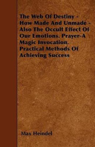 Cover image for The Web Of Destiny - How Made And Unmade - Also The Occult Effect Of Our Emotions. Prayer-A Magic Invocation. Practical Methods Of Achieving Success