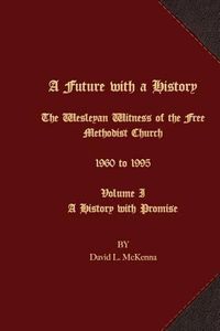 Cover image for A Future with a History: The Wesleyan Witness of the Free Methodist Church 1960 to 1995 Volume I A History with Promise