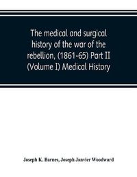 Cover image for The medical and surgical history of the war of the rebellion, (1861-65) Part II (Volume I) Medical History