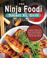 Cover image for The Ninja Foodi Smart XL Grill Cookbook: Popular, Savory and Super Easy Recipes to Impress Your Family, Friends and Guests