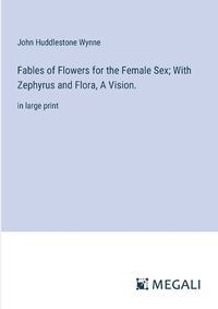 Cover image for Fables of Flowers for the Female Sex; With Zephyrus and Flora, A Vision.