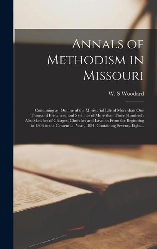 Cover image for Annals of Methodism in Missouri: Containing an Outline of the Ministerial Life of More Than One Thousand Preachers, and Sketches of More Than Three Hundred: Also Sketches of Charges, Churches and Laymen From the Beginning in 1806 to the Centennial...