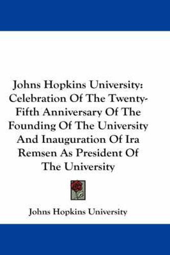 Cover image for Johns Hopkins University: Celebration of the Twenty-Fifth Anniversary of the Founding of the University and Inauguration of IRA Remsen as President of the University