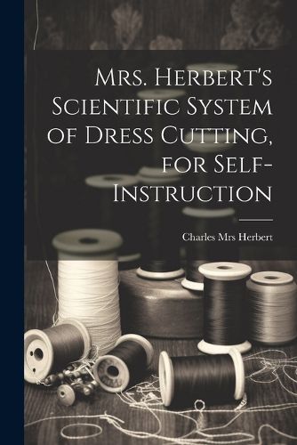 Cover image for Mrs. Herbert's Scientific System of Dress Cutting, for Self-instruction