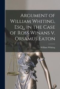 Cover image for Argument of William Whiting, Esq., in the Case of Ross Winans v. Orsamus Eaton