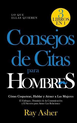 Cover image for Consejos de Citas para Hombres, 3 Libros en 1 (Lo que Ellas Quieren): Como Coquetear, Hablar y Atraer a Las Mujeres (El Enfoque, Dominio de la Comunicacion y El Secreto para Atraer Las Relaciones)