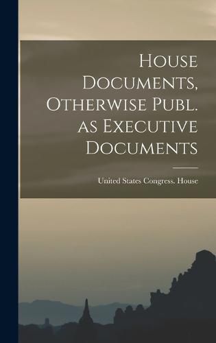 House Documents, Otherwise Publ. as Executive Documents