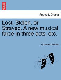 Cover image for Lost, Stolen, or Strayed. a New Musical Farce in Three Acts, Etc.