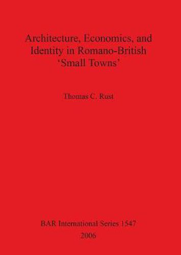 Architecture Economics and Identity in Romano-British 'Small Towns